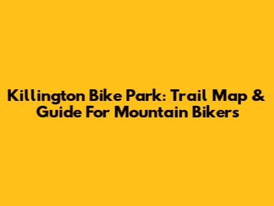 Killington Bike Park: Trail Map & Guide For Mountain Bikers