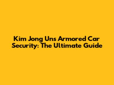 Kim Jong Un's Armored Car Security: The Ultimate Guide