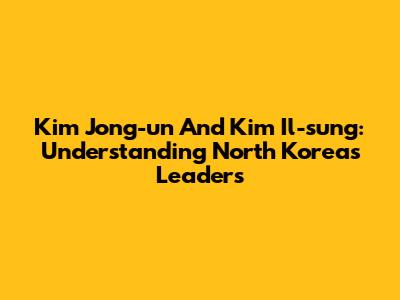 Kim Jong-un And Kim Il-sung: Understanding North Korea's Leaders