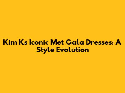Kim K's Iconic Met Gala Dresses: A Style Evolution