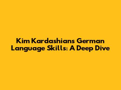 Kim Kardashian's German Language Skills: A Deep Dive
