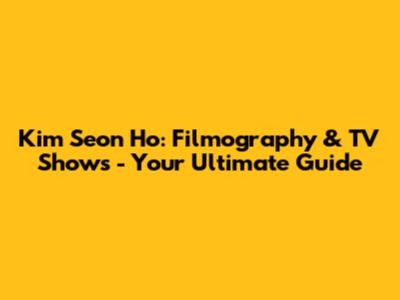 Kim Seon Ho: Filmography & TV Shows - Your Ultimate Guide