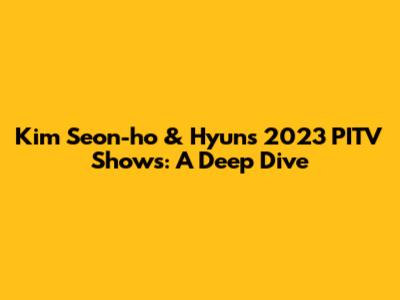 Kim Seon-ho & Hyun's 2023 PITV Shows: A Deep Dive