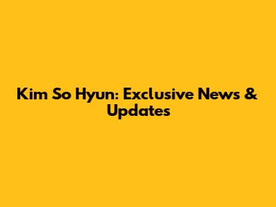 Kim So Hyun: Exclusive News & Updates