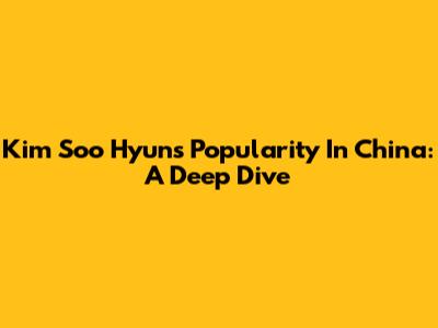 Kim Soo Hyun's Popularity In China: A Deep Dive