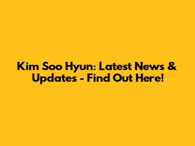Kim Soo Hyun: Latest News & Updates - Find Out Here!