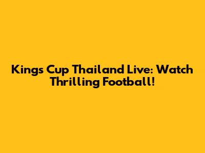 King's Cup Thailand Live: Watch Thrilling Football!