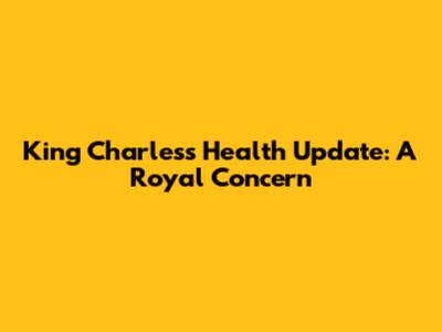 King Charles's Health Update: A Royal Concern