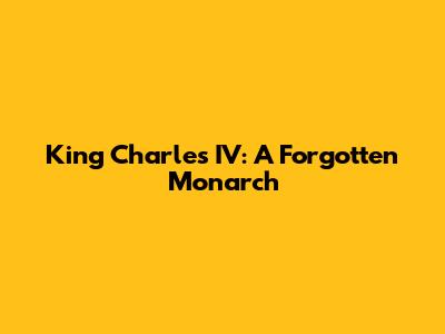 King Charles IV: A Forgotten Monarch