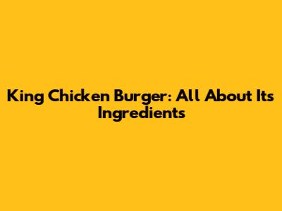 King Chicken Burger: All About Its Ingredients