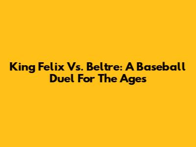 King Felix Vs. Beltre: A Baseball Duel For The Ages