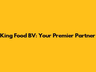 King Food BV: Your Premier Partner