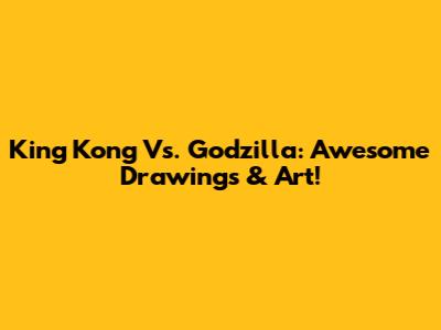 King Kong Vs. Godzilla: Awesome Drawings & Art!