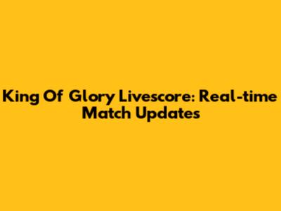 King Of Glory Livescore: Real-time Match Updates