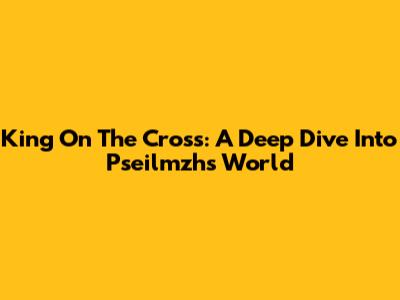 King On The Cross: A Deep Dive Into Pseilmzh's World