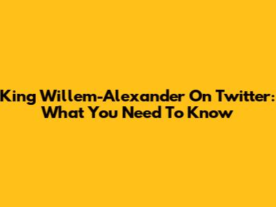 King Willem-Alexander On Twitter: What You Need To Know