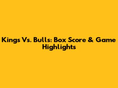 Kings Vs. Bulls: Box Score & Game Highlights