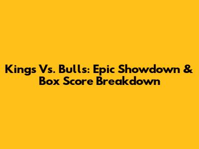 Kings Vs. Bulls: Epic Showdown & Box Score Breakdown