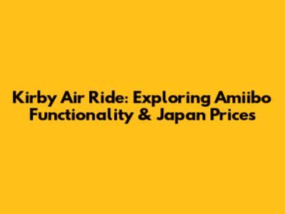 Kirby Air Ride: Exploring Amiibo Functionality & Japan Prices