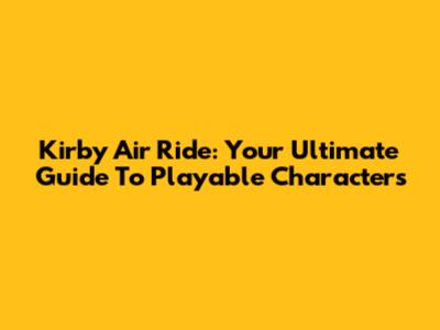 Kirby Air Ride: Your Ultimate Guide To Playable Characters