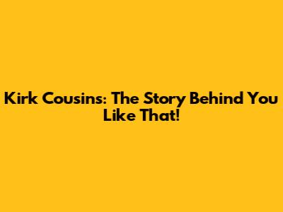 Kirk Cousins: The Story Behind 'You Like That!'
