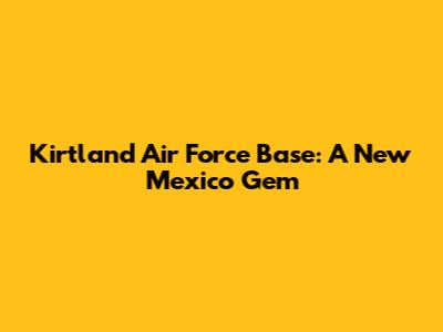 Kirtland Air Force Base: A New Mexico Gem