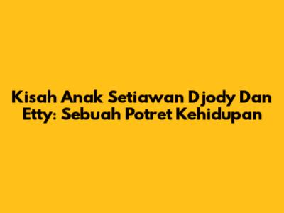 Kisah Anak Setiawan Djody Dan Etty: Sebuah Potret Kehidupan