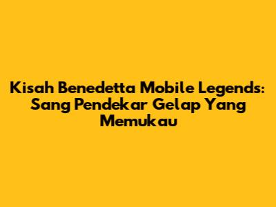 Kisah Benedetta Mobile Legends: Sang Pendekar Gelap Yang Memukau