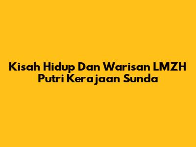 Kisah Hidup Dan Warisan LMZH Putri Kerajaan Sunda