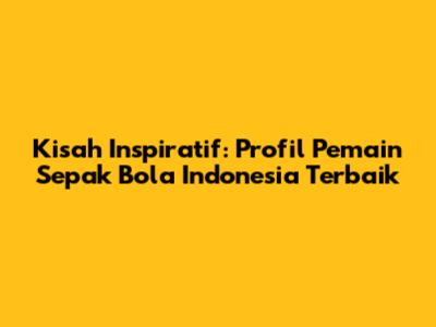 Kisah Inspiratif: Profil Pemain Sepak Bola Indonesia Terbaik