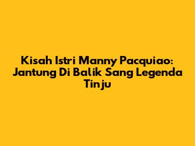 Kisah Istri Manny Pacquiao: Jantung Di Balik Sang Legenda Tinju