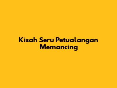 Kisah Seru Petualangan Memancing