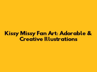 Kissy Missy Fan Art: Adorable & Creative Illustrations