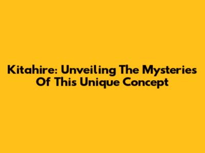 Kitahire: Unveiling The Mysteries Of This Unique Concept