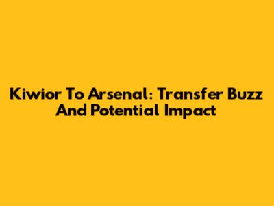 Kiwior To Arsenal: Transfer Buzz And Potential Impact