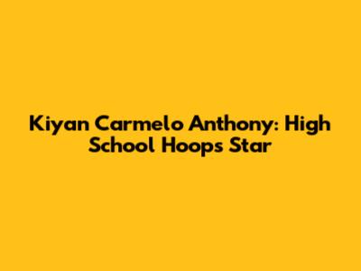 Kiyan Carmelo Anthony: High School Hoops Star