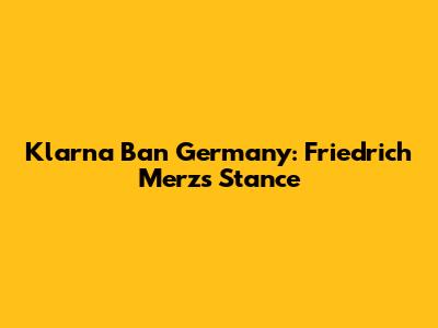 Klarna Ban Germany: Friedrich Merz's Stance