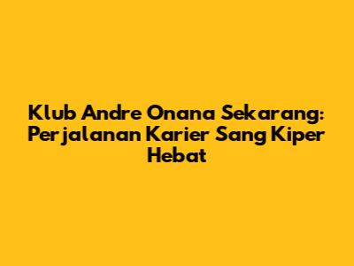 Klub Andre Onana Sekarang: Perjalanan Karier Sang Kiper Hebat