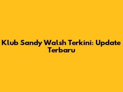 Klub Sandy Walsh Terkini: Update Terbaru