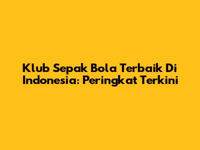 Klub Sepak Bola Terbaik Di Indonesia: Peringkat Terkini
