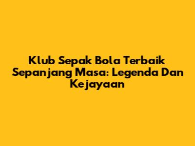 Klub Sepak Bola Terbaik Sepanjang Masa: Legenda Dan Kejayaan