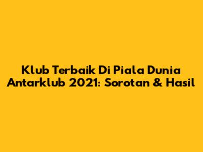 Klub Terbaik Di Piala Dunia Antarklub 2021: Sorotan & Hasil