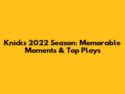 Knicks 2022 Season: Memorable Moments & Top Plays