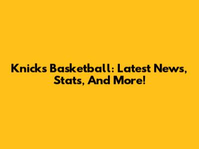 Knicks Basketball: Latest News, Stats, And More!