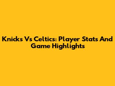 Knicks Vs Celtics: Player Stats And Game Highlights