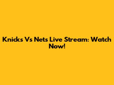 Knicks Vs Nets Live Stream: Watch Now!