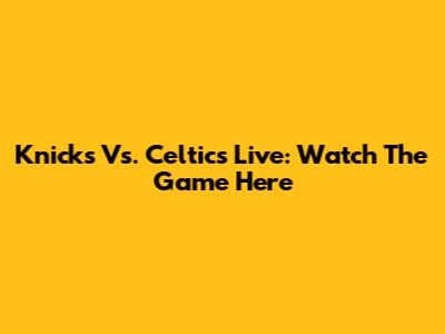 Knicks Vs. Celtics Live: Watch The Game Here