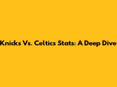 Knicks Vs. Celtics Stats: A Deep Dive