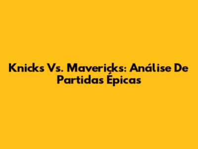 Knicks Vs. Mavericks: Análise De Partidas Épicas