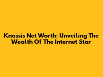 Knossi's Net Worth: Unveiling The Wealth Of The Internet Star
